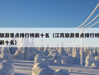 旅游景点排行榜前十名（江苏旅游景点排行榜前十名）