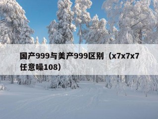 国产999与美产999区别（x7x7x7任意噪108）