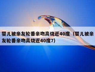 婴儿被亲友轮番亲吻高烧近40度（婴儿被亲友轮番亲吻高烧近40度7）