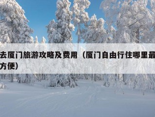 去厦门旅游攻略及费用（厦门自由行住哪里最方便）