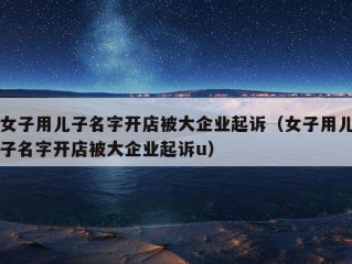 女子用儿子名字开店被大企业起诉（女子用儿子名字开店被大企业起诉u）