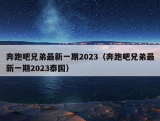 奔跑吧兄弟最新一期2023（奔跑吧兄弟最新一期2023泰国）