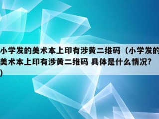 小学发的美术本上印有涉黄二维码（小学发的美术本上印有涉黄二维码 具体是什么情况?）