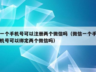 一个手机号可以注册两个微信吗（微信一个手机号可以绑定两个微信吗）