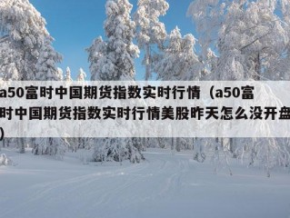 a50富时中国期货指数实时行情（a50富时中国期货指数实时行情美股昨天怎么没开盘）