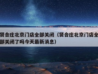 贤合庄北京门店全部关闭（贤合庄北京门店全部关闭了吗今天最新消息）