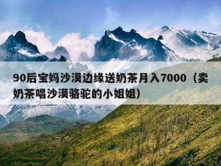 90后宝妈沙漠边缘送奶茶月入7000（卖奶茶唱沙漠骆驼的小姐姐）