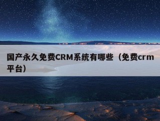 国产永久免费CRM系统有哪些（免费crm平台）