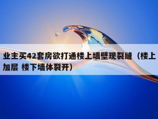 业主买42套房欲打通楼上墙壁现裂缝（楼上加层 楼下墙体裂开）