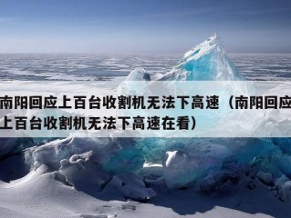 南阳回应上百台收割机无法下高速（南阳回应上百台收割机无法下高速在看）