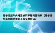 男子酒后车内睡觉被罚不服交警败诉（男子酒后车内睡觉被罚不服交警败诉?）