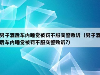 男子酒后车内睡觉被罚不服交警败诉（男子酒后车内睡觉被罚不服交警败诉?）