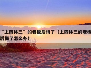 “上四休三”的老板后悔了（上四休三的老板后悔了怎么办）