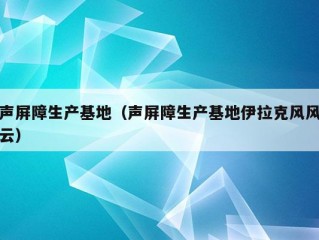 声屏障生产基地（声屏障生产基地伊拉克风风云）