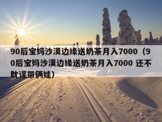 90后宝妈沙漠边缘送奶茶月入7000（90后宝妈沙漠边缘送奶茶月入7000 还不耽误带俩娃）