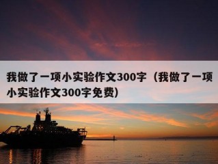 我做了一项小实验作文300字（我做了一项小实验作文300字免费）