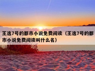 王逸7号的都市小说免费阅读（王逸7号的都市小说免费阅读叫什么名）