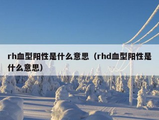 rh血型阳性是什么意思（rhd血型阳性是什么意思）