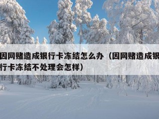 因网赌造成银行卡冻结怎么办（因网赌造成银行卡冻结不处理会怎样）