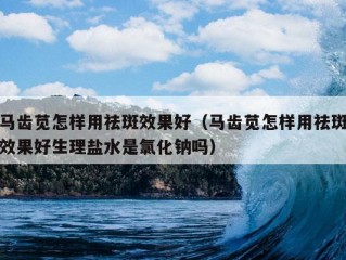 马齿苋怎样用祛斑效果好（马齿苋怎样用祛斑效果好生理盐水是氯化钠吗）