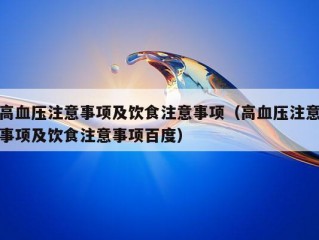 高血压注意事项及饮食注意事项（高血压注意事项及饮食注意事项百度）