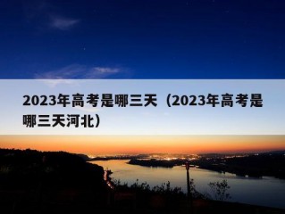 2023年高考是哪三天（2023年高考是哪三天河北）