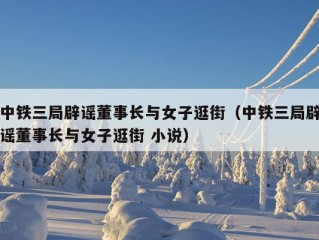 中铁三局辟谣董事长与女子逛街（中铁三局辟谣董事长与女子逛街 小说）