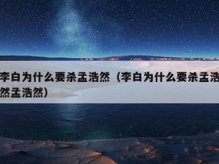 李白为什么要杀孟浩然（李白为什么要杀孟浩然孟浩然）