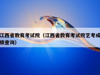 江西省教育考试院（江西省教育考试院艺考成绩查询）