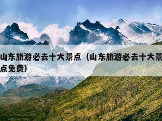 山东旅游必去十大景点（山东旅游必去十大景点免费）