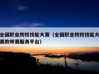 全国职业院校技能大赛（全国职业院校技能大赛教师赛服务平台）