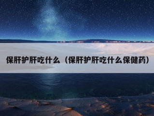 保肝护肝吃什么（保肝护肝吃什么保健药）