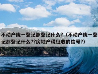 不动产统一登记都登记什么?（不动产统一登记都登记什么??房地产税征收的信号?）