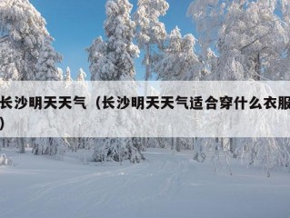 长沙明天天气（长沙明天天气适合穿什么衣服）