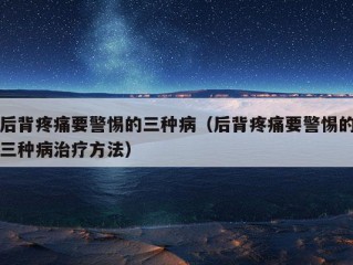 后背疼痛要警惕的三种病（后背疼痛要警惕的三种病治疗方法）