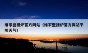 维家壁挂炉官方网站（维家壁挂炉官方网站平坝天气）