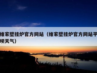 维家壁挂炉官方网站（维家壁挂炉官方网站平坝天气）