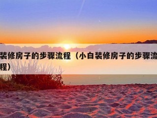 装修房子的步骤流程（小白装修房子的步骤流程）