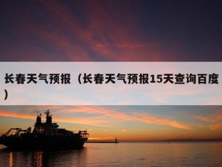 长春天气预报（长春天气预报15天查询百度）