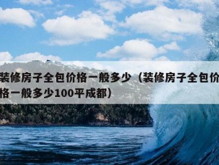 装修房子全包价格一般多少（装修房子全包价格一般多少100平成都）