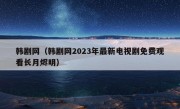 韩剧网（韩剧网2023年最新电视剧免费观看长月烬明）