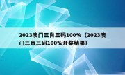 2023澳门三肖三码100%（2023澳门三肖三码100%开桨结果）