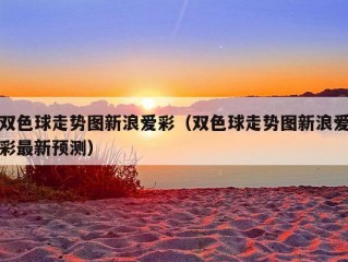 双色球走势图新浪爱彩（双色球走势图新浪爱彩最新预测）