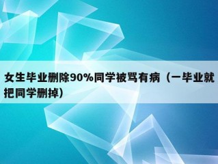 女生毕业删除90%同学被骂有病（一毕业就把同学删掉）