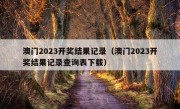 澳门2023开奖结果记录（澳门2023开奖结果记录查询表下载）