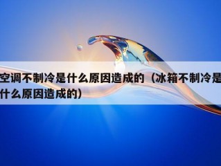 空调不制冷是什么原因造成的（冰箱不制冷是什么原因造成的）