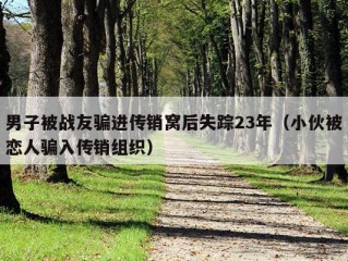 男子被战友骗进传销窝后失踪23年（小伙被恋人骗入传销组织）