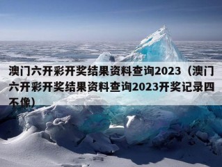 澳门六开彩开奖结果资料查询2023（澳门六开彩开奖结果资料查询2023开奖记录四不像）