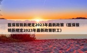 医保报销新规定2023年最新政策（医保报销新规定2023年最新政策职工）