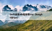 Deft说亮VN是致敬Uzi（knight亮fpx）